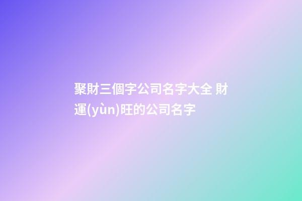 聚財三個字公司名字大全 財運(yùn)旺的公司名字